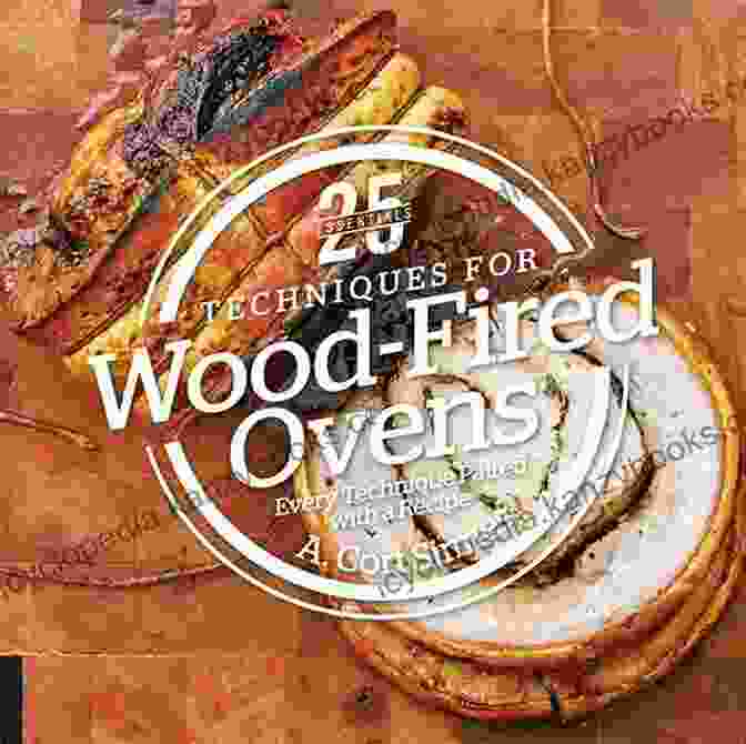 Every Technique Paired With Recipe: A Comprehensive Guide To Baking Mastery 25 Essentials: Techniques For Wood Fired Ovens: Every Technique Paired With A Recipe