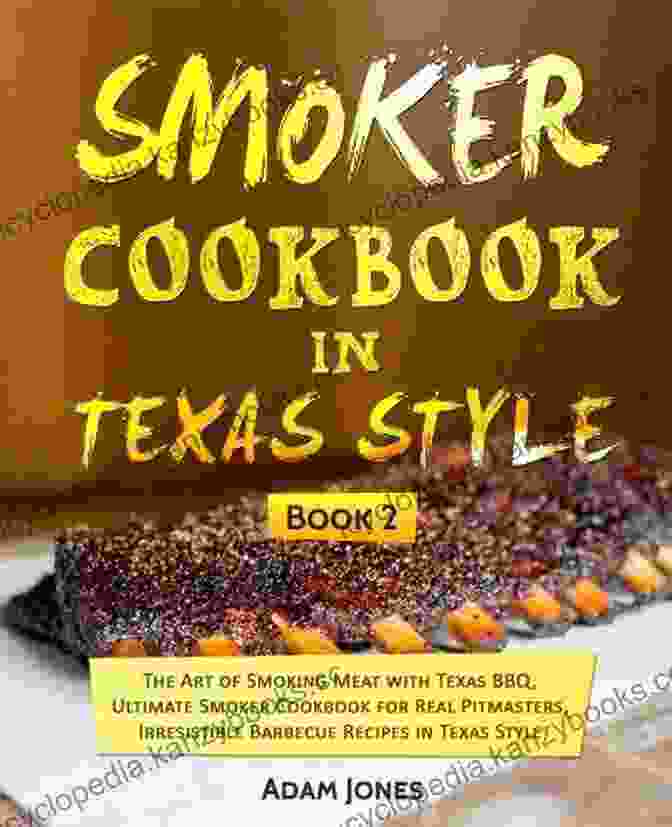 The Smoker Cookbook: Texas Style Smoker Cookbook In Texas Style: The Art Of Smoking Meat With Texas BBQ Ultimate Smoker Cookbook For Real Pitmasters Irresistible Barbecue Recipes In Texas Style