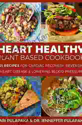 The Heart Healthy Plant Based Cookbook: 101 Recipes For Cardiac Recovery Reversing Heart Disease And Lowering Blood Pressure