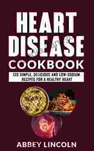 Heart Disease Cookbook: 120 Simple Delicious And Low Sodium Recipes For A Healthy Heart