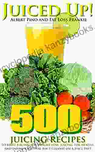 Juiced Up : 500 Juicing Recipes To Start Juicing For Weight Loss Juicing For Health And Doing A Natural Juice Cleanse On A Juice Diet