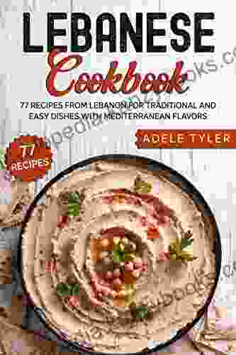 Lebanese Cookbook: 77 Recipes From Lebanon For Traditional And Easy Dishes With Mediterranean Flavors