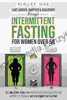 LIVE LONGER HAPPIER HEALTHIER THROUGH INTERMITTENT FASTING FOR WOMEN OVER 50: All Inclusive Guide For Weight Loss Exercise Tips And Recipes To Combine With Intermittent Fasting