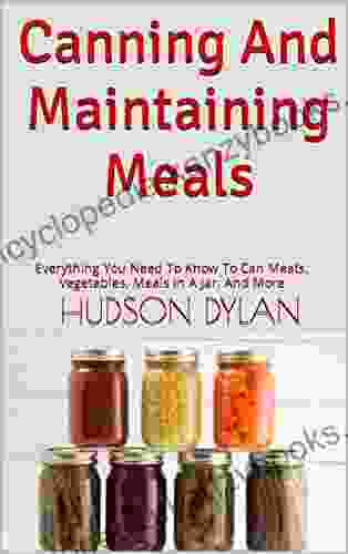 Canning And Maintaining Meals : Everything You Need To Know To Can Meats Vegetables Meals In A Jar And More