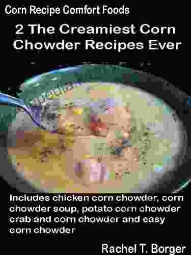 The Creamiest Corn Chowder Recipes Ever: Includes Chicken Corn Chowder Corn Chowder Soup Potato Corn Chowder Crab And Corn Chowder And Easy Corn Chowder (Corn Recipe Comfort Foods 2)