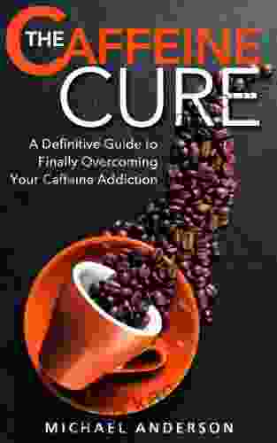 The Caffeine Cure: A Definitive Guide to Finally Overcoming Your Caffeine Addiction (Addictions Addiction Recovery Overcoming Addictions 1)