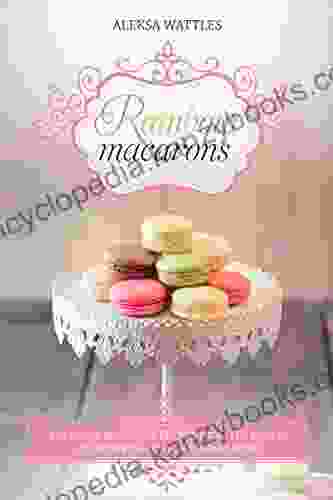 Rainbow Macarons: Delicious Macarons Recipes From The Heart + 10 Desserts Recipes With Macarons