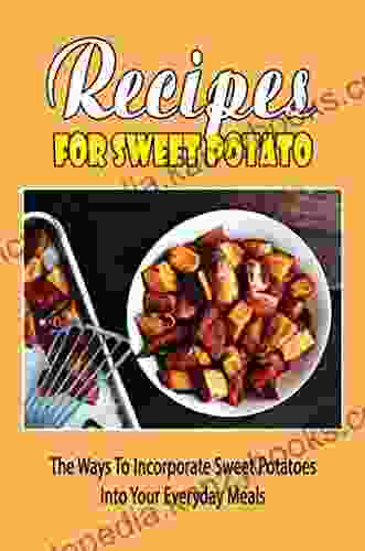 Recipes For Sweet Potato: The Ways To Incorporate Sweet Potatoes Into Your Everyday Meals