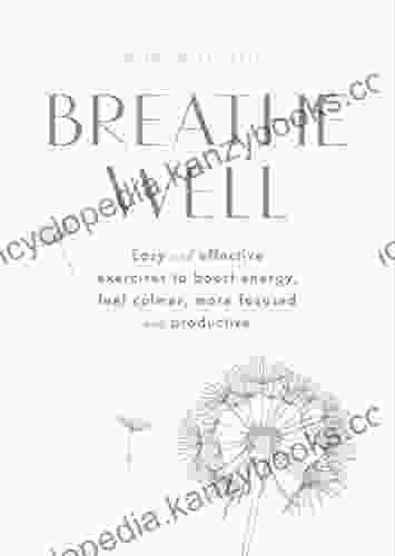 Breathe Well: Easy And Effective Exercises To Boost Energy Feel Calmer More Focused And Productive