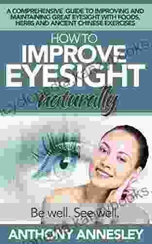 How To Improve Eyesight Naturally: A Comprehensive Guide To Improving And Maintaining Great Eyesight With Foods Herbs And Ancient Chinese Exercises