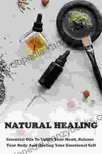 Natural Healing: Essential Oils To Uplift Your Mood Balance Your Body And Healing Your Emotional Self