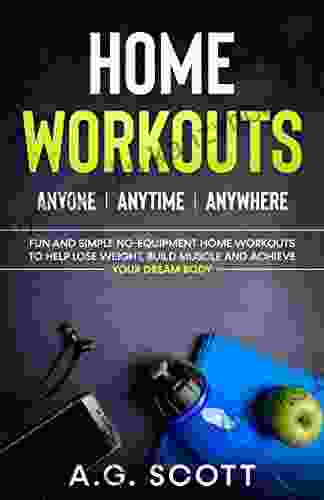 Home Workouts: Anyone Anytime Anywhere: Fun And Simple No Equipment Home Workouts To Help Lose Weight Build Muscle And Achieve Your Dream Body