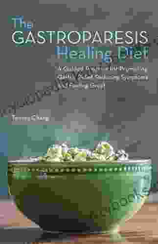 The Gastroparesis Healing Diet: A Guided Program For Promoting Gastric Relief Reducing Symptoms And Feeling Great