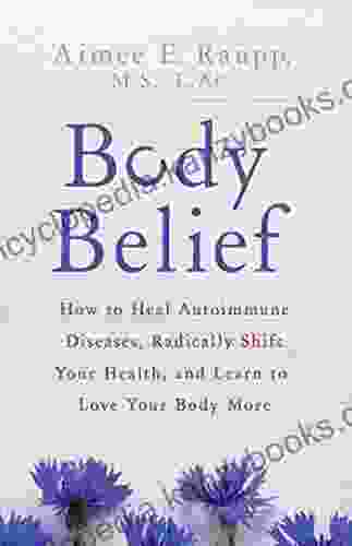 Body Belief: How To Heal Autoimmune Diseases Radically Shift Your Health And Learn To Love Your Body More