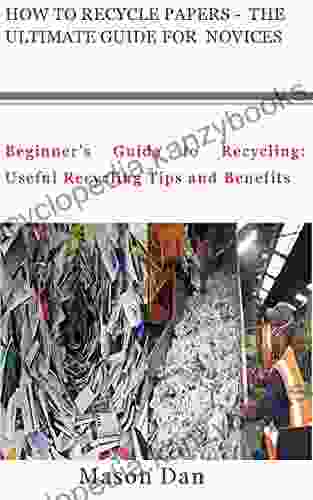 HOW TO RECYCLE PAPERS THE ULTIMATE GUIDE FOR NOVICES: Beginner S Guide To Recycling: Useful Recycling Tips And Benefits