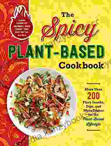 The Spicy Plant Based Cookbook: More Than 200 Fiery Snacks Dips And Main Dishes For The Plant Based Lifestyle