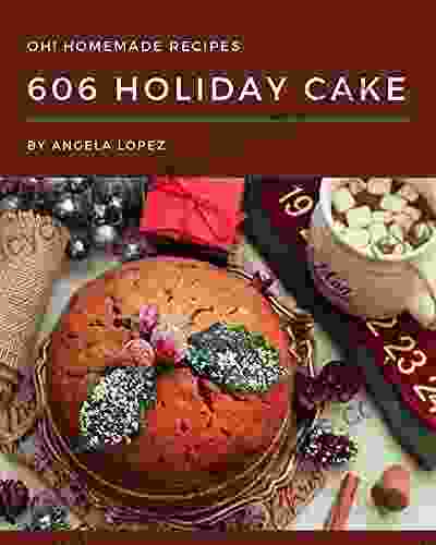 Oh 606 Homemade Holiday Cake Recipes: The Best Homemade Holiday Cake Cookbook On Earth