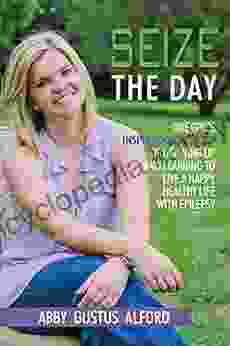 Seize The Day: One Girl S Inspirational Story Of Growing Up And Learning To Live A Happy Healthy Life With Epilepsy