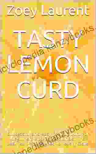 Tasty Lemon Curd: Successful And Easy Preparation For Beginners And Professionals The Best Recipes Designed For Every Taste