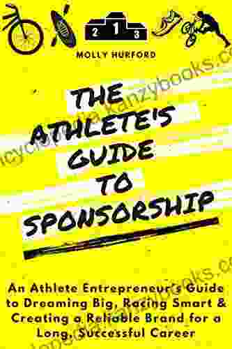 The Athlete S Guide To Sponsorship: An Athlete Entrepreneur S Guide To Dreaming Big Racing Smart Creating A Reliable Brand For A Long Successful Career