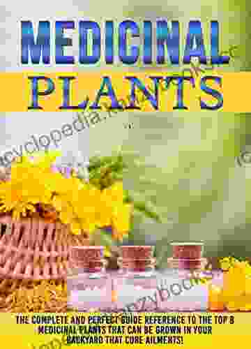 Medicinal Plants: The Complete And Perfect Guide Reference To The Top 8 Medicinal Plants That Can Be Grown In Your Backyard That Cure Ailments