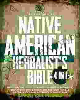 Native American Herbalist S Bible: 4 In 1: Discover The Secrets Of Ancient Herbal Remedies Grow Your Own Garden Create Your Herbal Dispensatory And Apothecary Table And Improve Your Wellness