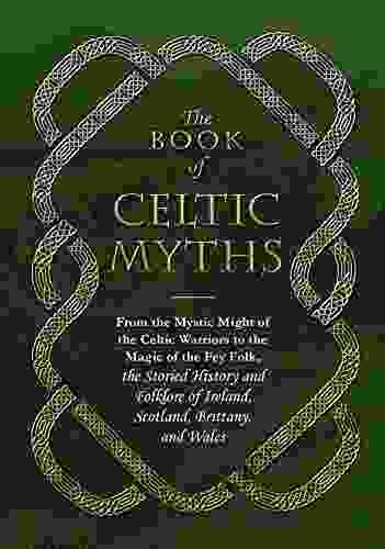 The Of Celtic Myths: From The Mystic Might Of The Celtic Warriors To The Magic Of The Fey Folk The Storied History And Folklore Of Ireland Scotland Brittany And Wales