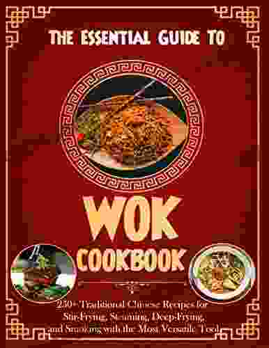 The Essential Guide To Wok Cookbook For Beginners With 250+ Traditional Chinese Recipes For Stir Frying Steaming Deep Frying And Smoking With The Most Versatile Tool