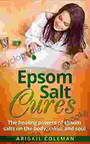 Epsom Salt Cures: The Healing Powers Of Epsom Salts On The Body Mind And Soul (The BEST For Alternative Therapies Aromatherapy And Herbal Remedies For The Body )