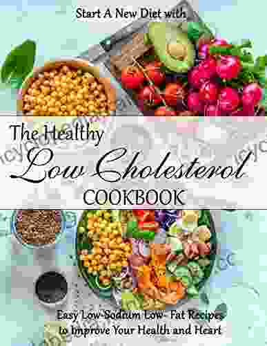 The Healthy Low Cholesterol Cookbook: Start A New Diet With Easy Low Sodium Low Fat Recipes To Improve Your Health And Heart