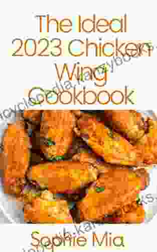 The Ideal 2024 Chicken Wing Cookbook: 100+ Deliciously Recipes Of Chicken Wings You Need To Try