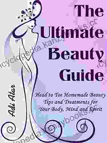 The Ultimate Beauty Guide: Head To Toe Homemade Beauty Tips Treatments For Your Body Mind And Spirit Hundreds Of DIY Natural Beauty Recipes