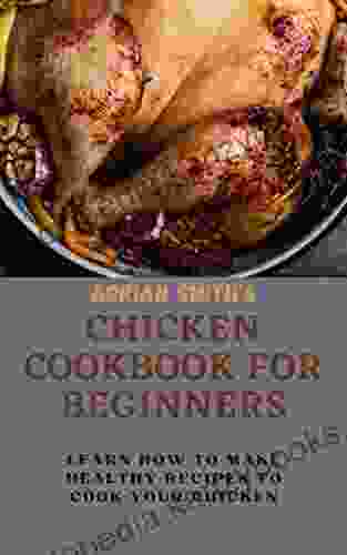 CHICKEN COOKBOOK FOR BEGINNERS: Learn How To Make Healthy Recipes To Cook Your Chicken