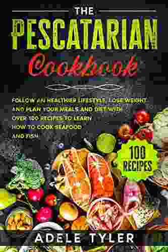 The Pescatarian Cookbook: Follow An Healthier Lifestyle Lose Weight And Plan Your Meals And Diet With Over 100 Recipes To Learn How To Cook Seafood And Fish (Mediterranean Diet Recipes)