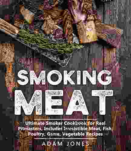 Smoking Meat: Ultimate Smoker Cookbook For Real Pitmasters Includes Irresistible Meat Fish Poultry Game Vegetable Recipes