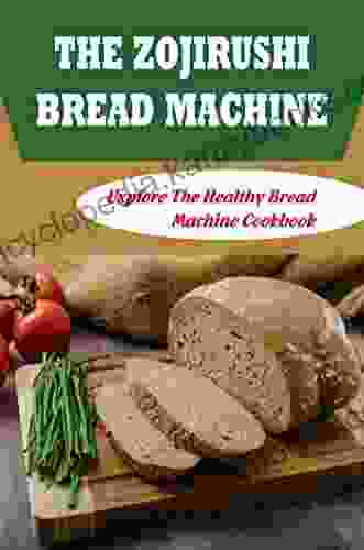 The Zojirushi Bread Machine: Explore The Healthy Bread Machine Cookbook