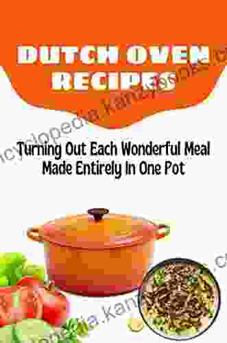 Dutch Oven Recipes: Turning Out Each Wonderful Meal Made Entirely In One Pot