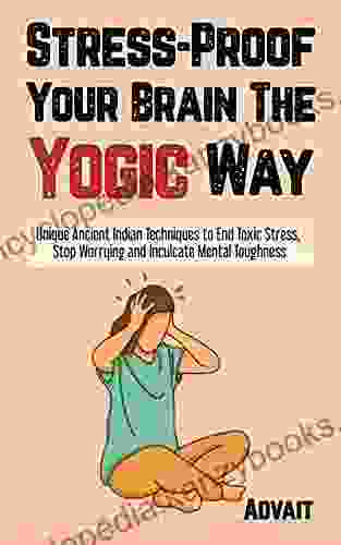 Stress Proof Your Brain The Yogic Way: Unique Ancient Indian Techniques To End Toxic Stress Stop Worrying And Inculcate Mental Toughness (Yogic Brain Mastery 2)