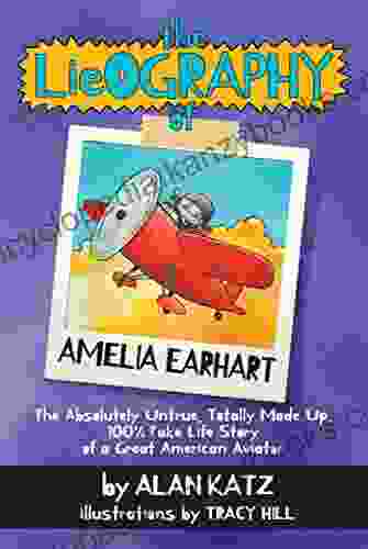 The Lieography Of Amelia Earhart: The Absolutely Untrue Totally Made Up 100% Fake Life Story Of A Great American Aviator