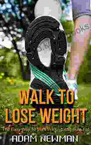 Walk To Lose Weight: The Easy Way To Start Walking And Burn Fat