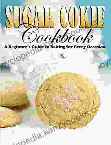 Sugar Cookie Cookbook: A Beginner S Guide To Baking For Every Occasion